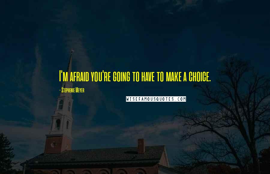 Stephenie Meyer Quotes: I'm afraid you're going to have to make a choice.