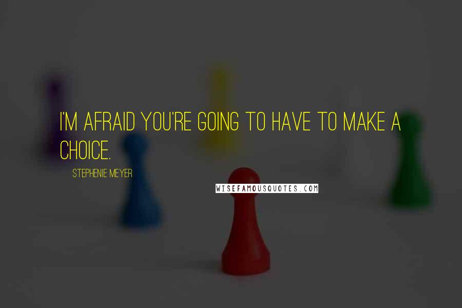 Stephenie Meyer Quotes: I'm afraid you're going to have to make a choice.