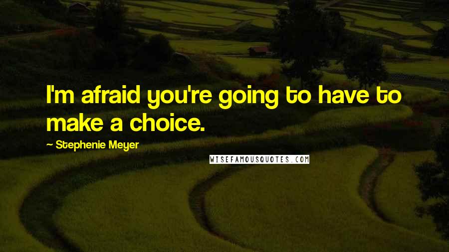 Stephenie Meyer Quotes: I'm afraid you're going to have to make a choice.