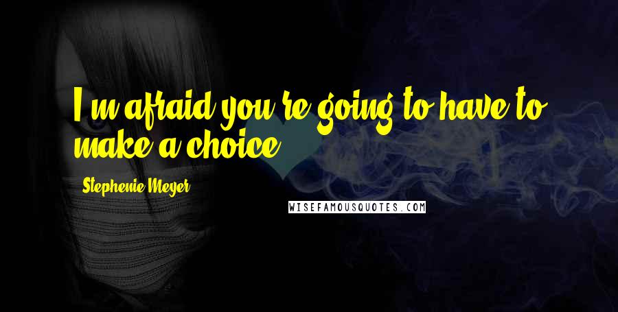 Stephenie Meyer Quotes: I'm afraid you're going to have to make a choice.