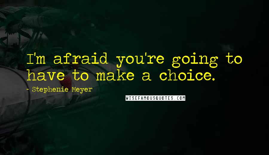 Stephenie Meyer Quotes: I'm afraid you're going to have to make a choice.