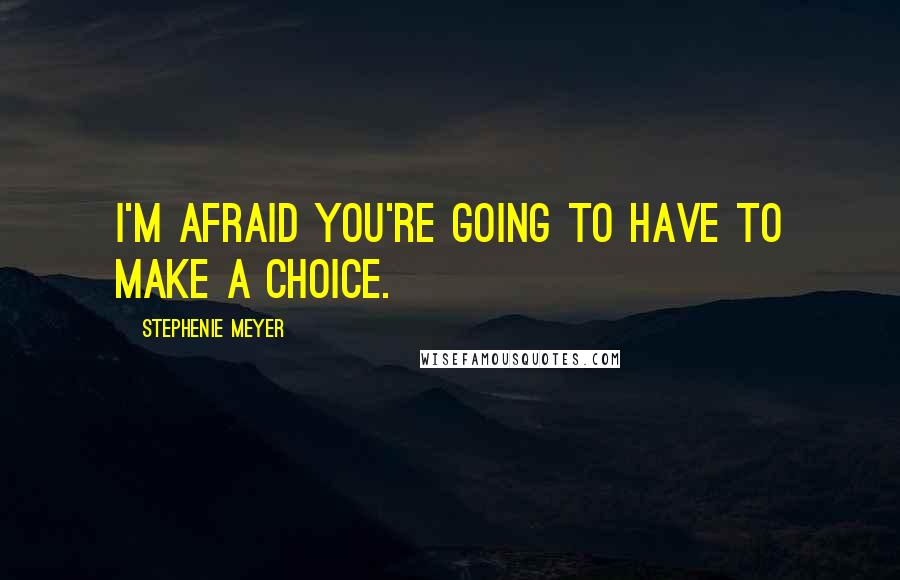 Stephenie Meyer Quotes: I'm afraid you're going to have to make a choice.
