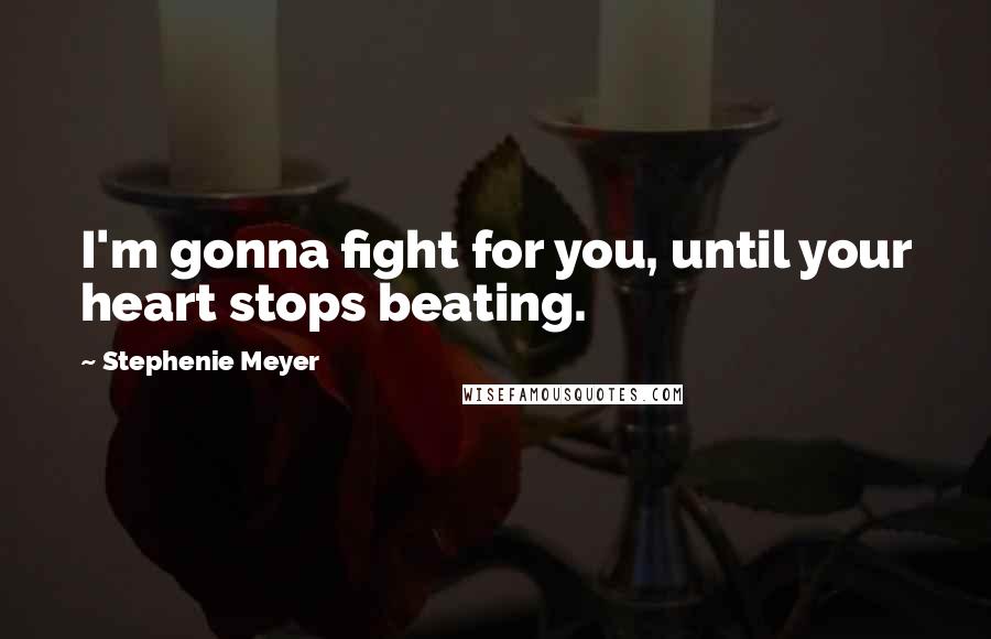 Stephenie Meyer Quotes: I'm gonna fight for you, until your heart stops beating.