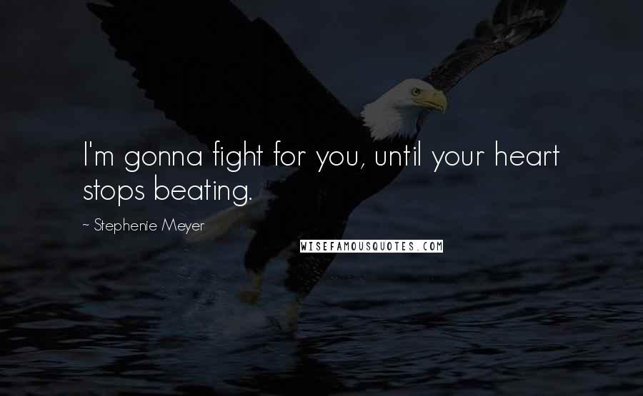 Stephenie Meyer Quotes: I'm gonna fight for you, until your heart stops beating.