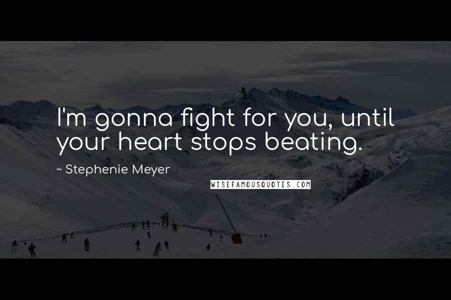 Stephenie Meyer Quotes: I'm gonna fight for you, until your heart stops beating.