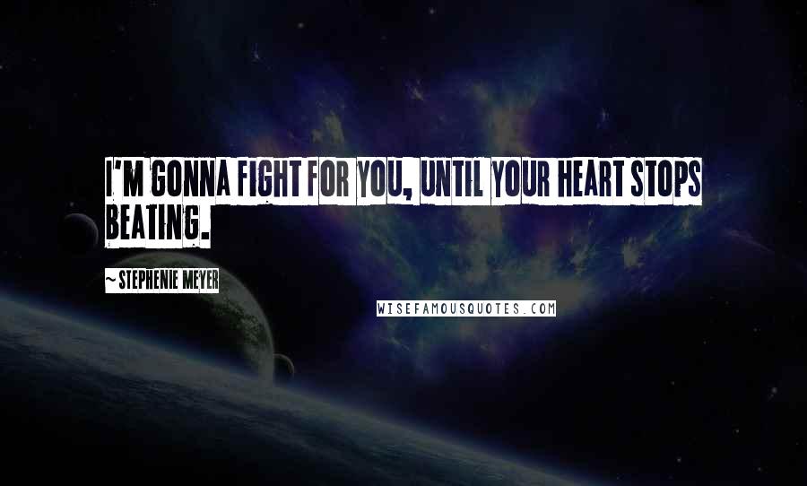 Stephenie Meyer Quotes: I'm gonna fight for you, until your heart stops beating.