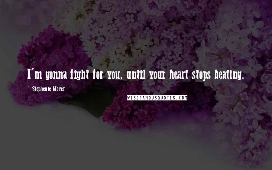 Stephenie Meyer Quotes: I'm gonna fight for you, until your heart stops beating.