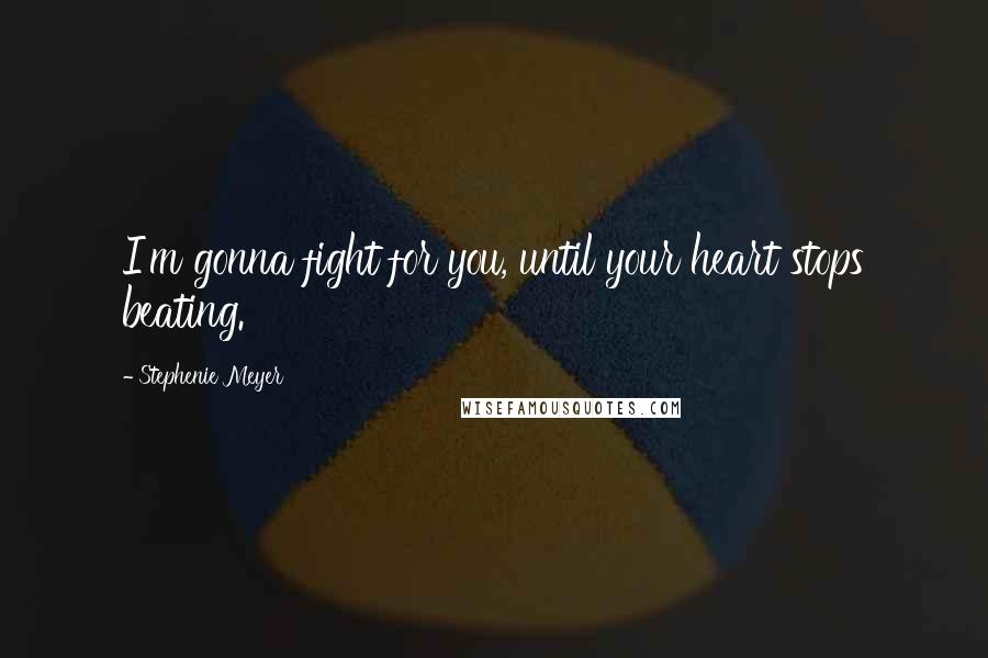 Stephenie Meyer Quotes: I'm gonna fight for you, until your heart stops beating.