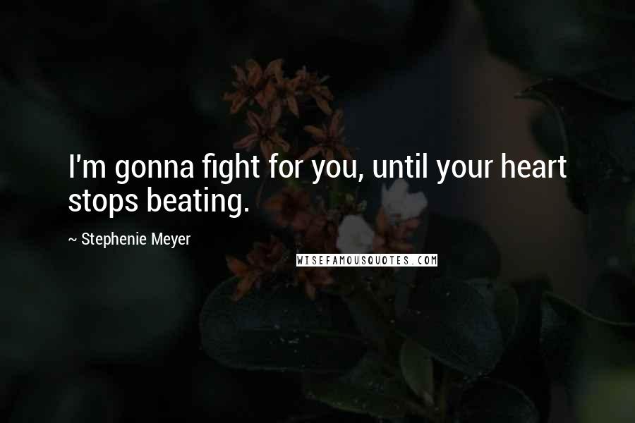 Stephenie Meyer Quotes: I'm gonna fight for you, until your heart stops beating.