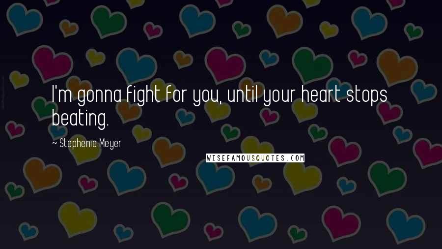 Stephenie Meyer Quotes: I'm gonna fight for you, until your heart stops beating.