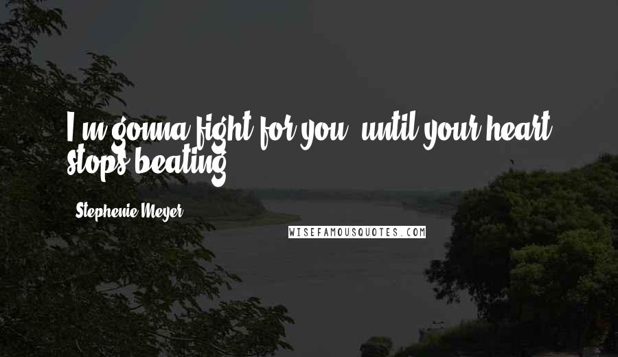 Stephenie Meyer Quotes: I'm gonna fight for you, until your heart stops beating.