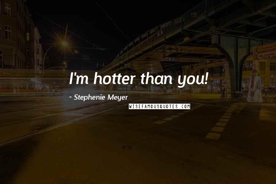 Stephenie Meyer Quotes: I'm hotter than you!