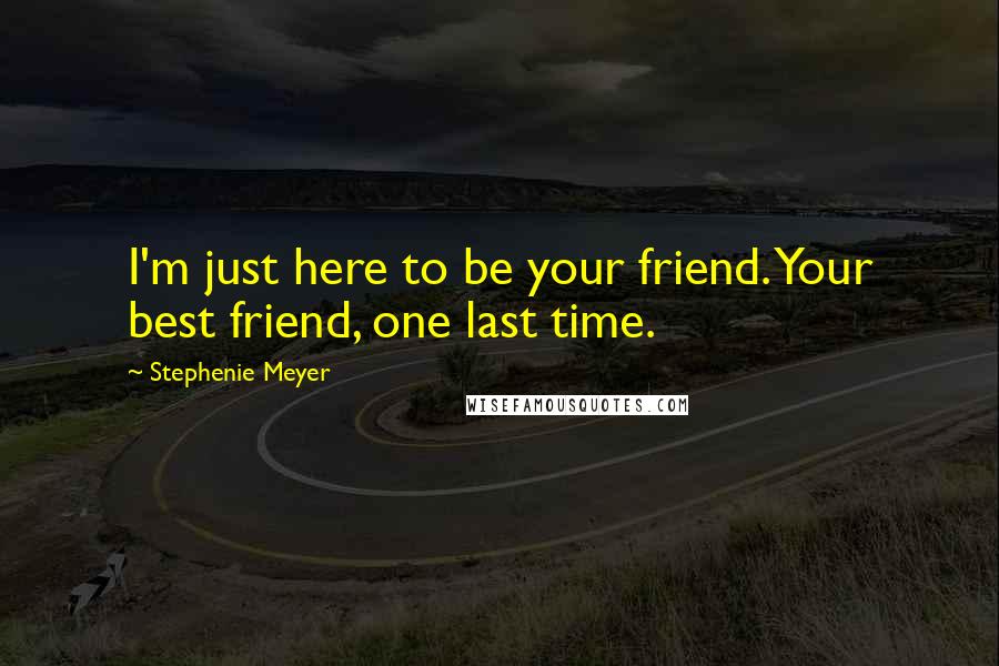 Stephenie Meyer Quotes: I'm just here to be your friend. Your best friend, one last time.