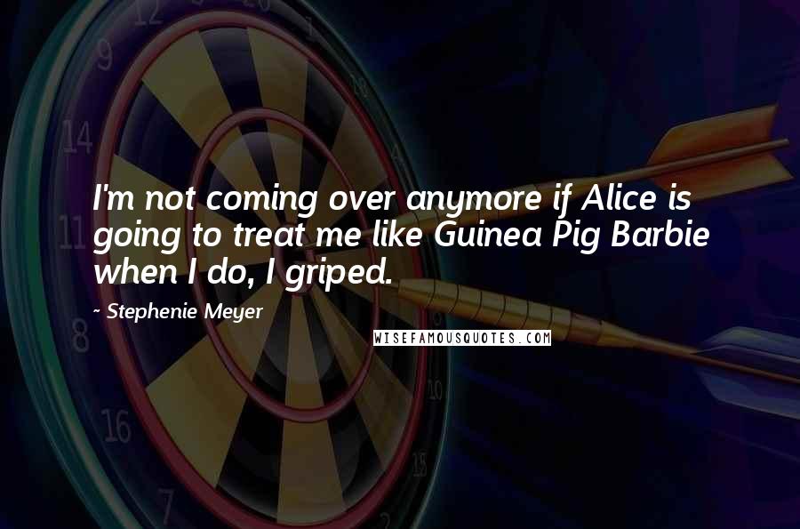 Stephenie Meyer Quotes: I'm not coming over anymore if Alice is going to treat me like Guinea Pig Barbie when I do, I griped.