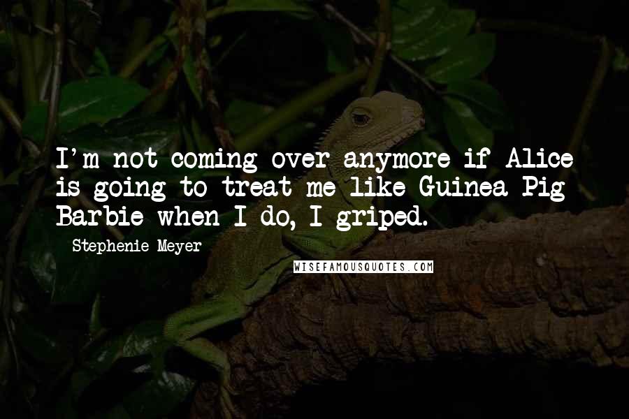 Stephenie Meyer Quotes: I'm not coming over anymore if Alice is going to treat me like Guinea Pig Barbie when I do, I griped.