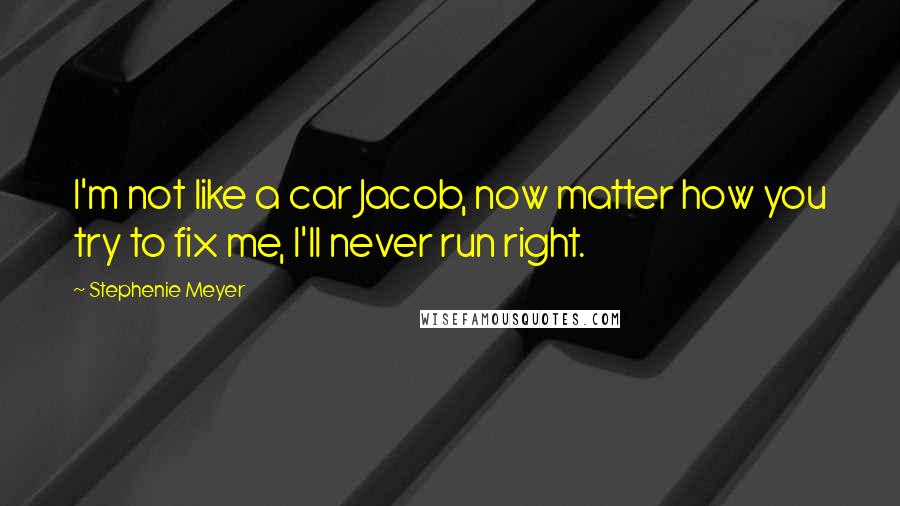 Stephenie Meyer Quotes: I'm not like a car Jacob, now matter how you try to fix me, I'll never run right.