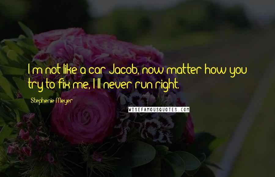 Stephenie Meyer Quotes: I'm not like a car Jacob, now matter how you try to fix me, I'll never run right.