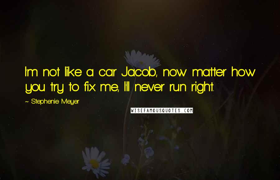 Stephenie Meyer Quotes: I'm not like a car Jacob, now matter how you try to fix me, I'll never run right.