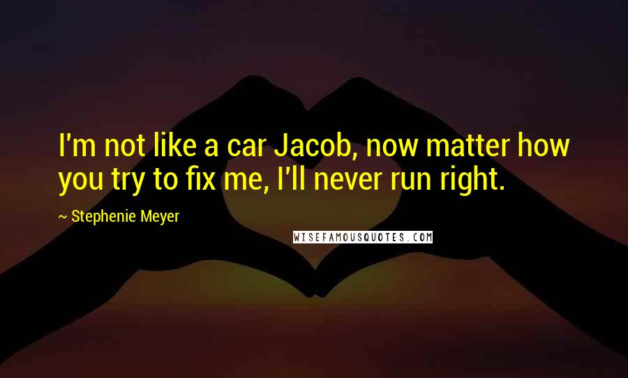 Stephenie Meyer Quotes: I'm not like a car Jacob, now matter how you try to fix me, I'll never run right.