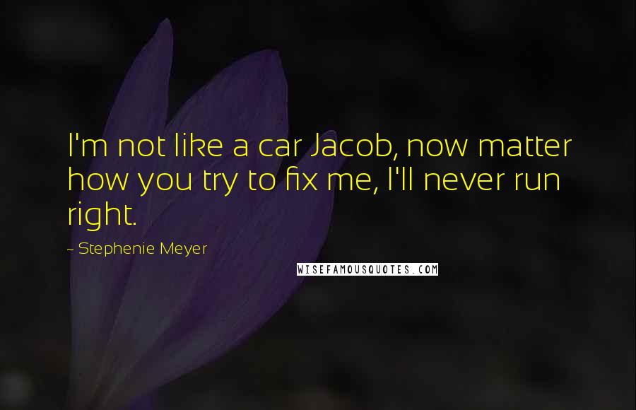 Stephenie Meyer Quotes: I'm not like a car Jacob, now matter how you try to fix me, I'll never run right.