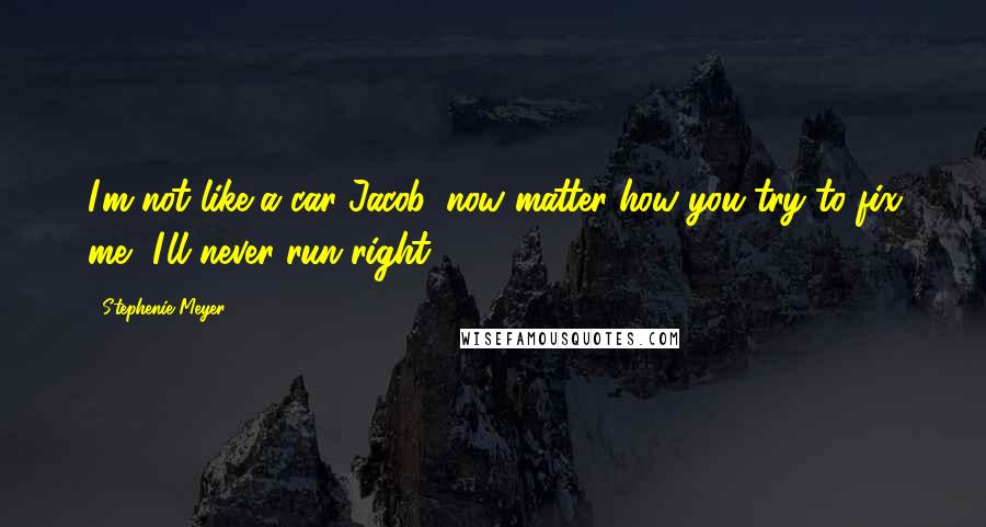 Stephenie Meyer Quotes: I'm not like a car Jacob, now matter how you try to fix me, I'll never run right.