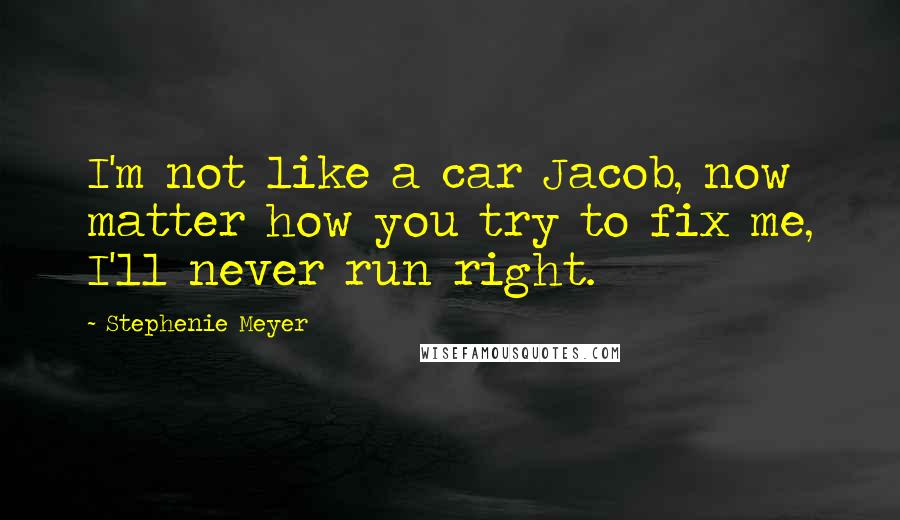 Stephenie Meyer Quotes: I'm not like a car Jacob, now matter how you try to fix me, I'll never run right.