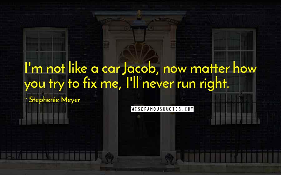 Stephenie Meyer Quotes: I'm not like a car Jacob, now matter how you try to fix me, I'll never run right.