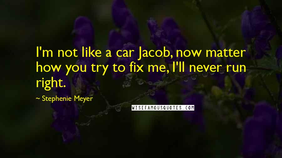 Stephenie Meyer Quotes: I'm not like a car Jacob, now matter how you try to fix me, I'll never run right.