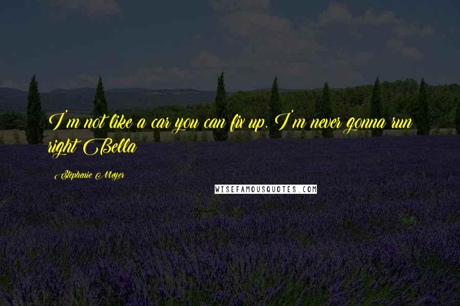 Stephenie Meyer Quotes: I'm not like a car you can fix up. I'm never gonna run right Bella