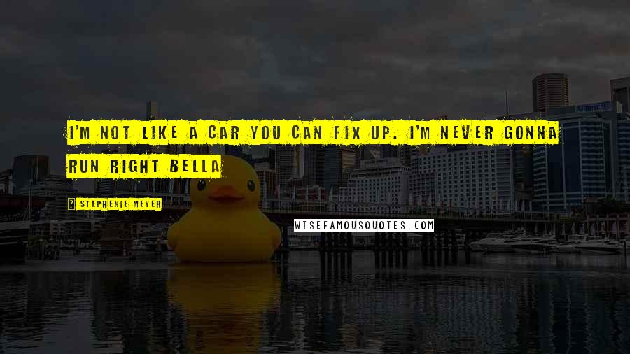 Stephenie Meyer Quotes: I'm not like a car you can fix up. I'm never gonna run right Bella