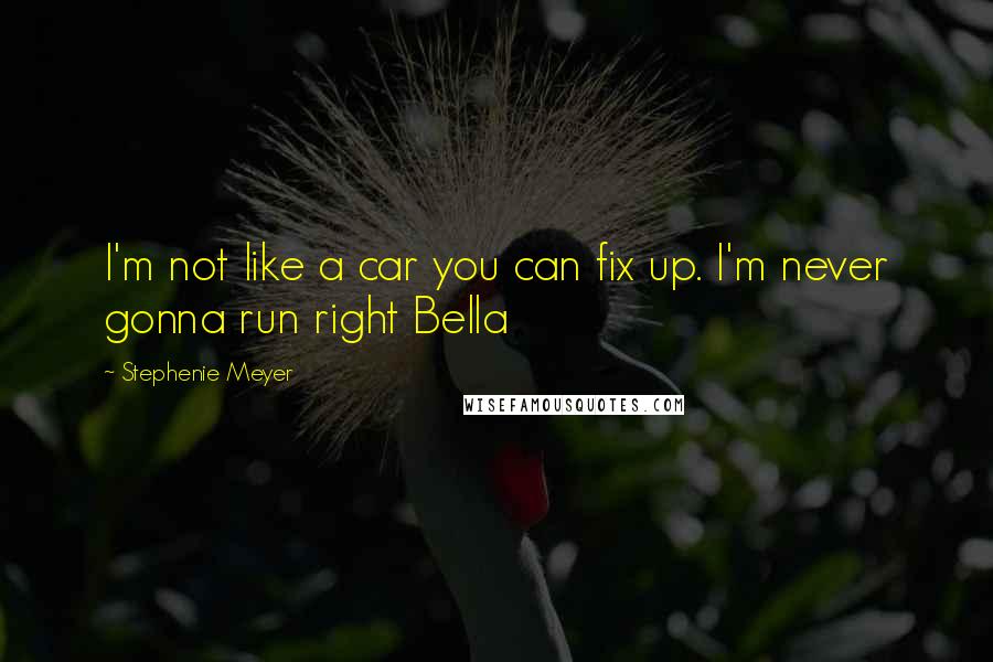 Stephenie Meyer Quotes: I'm not like a car you can fix up. I'm never gonna run right Bella