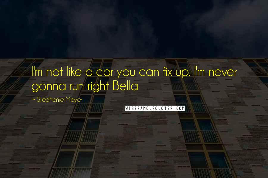 Stephenie Meyer Quotes: I'm not like a car you can fix up. I'm never gonna run right Bella