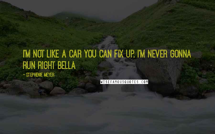 Stephenie Meyer Quotes: I'm not like a car you can fix up. I'm never gonna run right Bella
