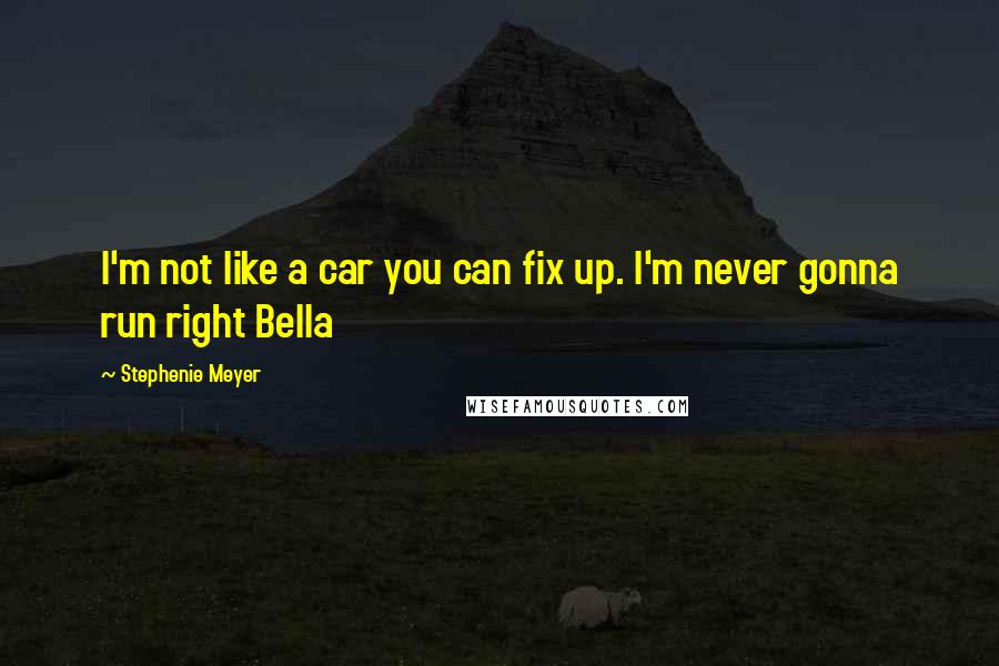 Stephenie Meyer Quotes: I'm not like a car you can fix up. I'm never gonna run right Bella