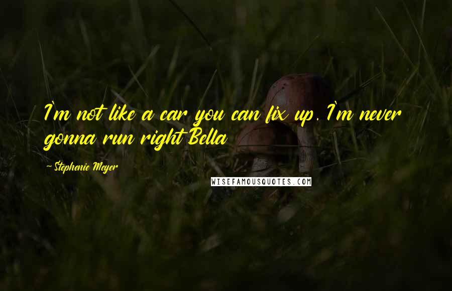 Stephenie Meyer Quotes: I'm not like a car you can fix up. I'm never gonna run right Bella