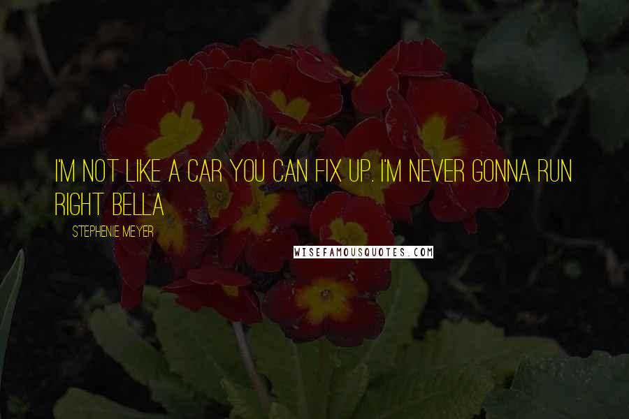 Stephenie Meyer Quotes: I'm not like a car you can fix up. I'm never gonna run right Bella