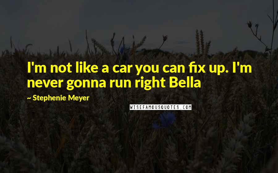 Stephenie Meyer Quotes: I'm not like a car you can fix up. I'm never gonna run right Bella