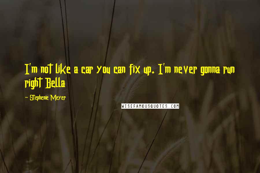 Stephenie Meyer Quotes: I'm not like a car you can fix up. I'm never gonna run right Bella