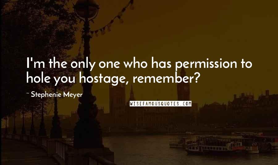 Stephenie Meyer Quotes: I'm the only one who has permission to hole you hostage, remember?