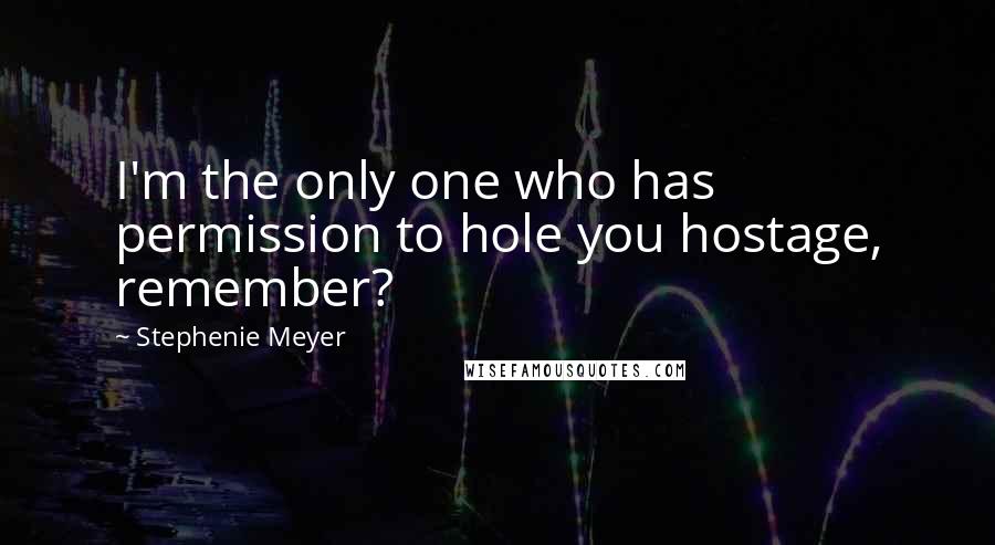 Stephenie Meyer Quotes: I'm the only one who has permission to hole you hostage, remember?