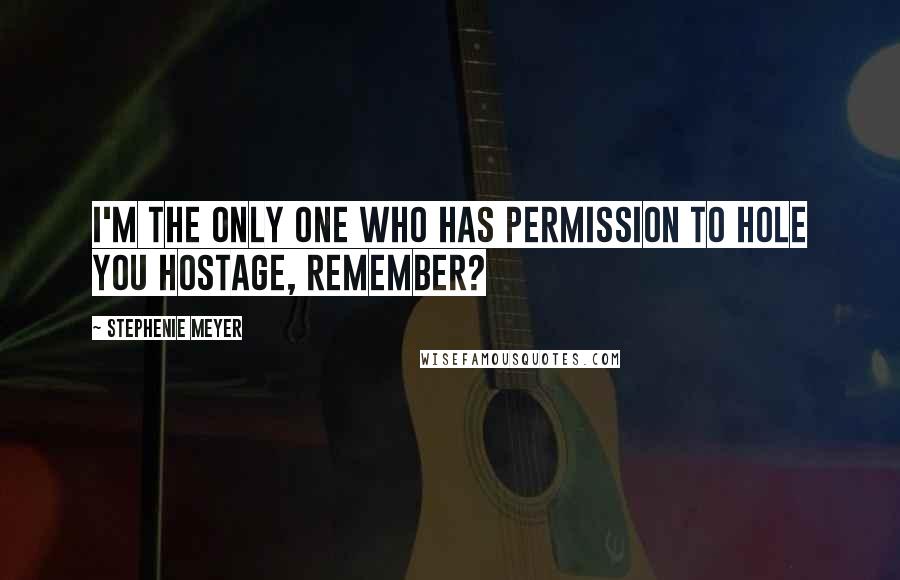 Stephenie Meyer Quotes: I'm the only one who has permission to hole you hostage, remember?