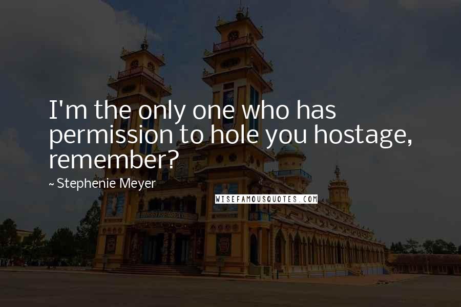 Stephenie Meyer Quotes: I'm the only one who has permission to hole you hostage, remember?