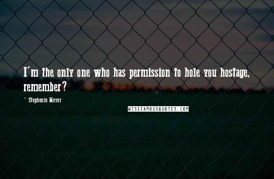 Stephenie Meyer Quotes: I'm the only one who has permission to hole you hostage, remember?