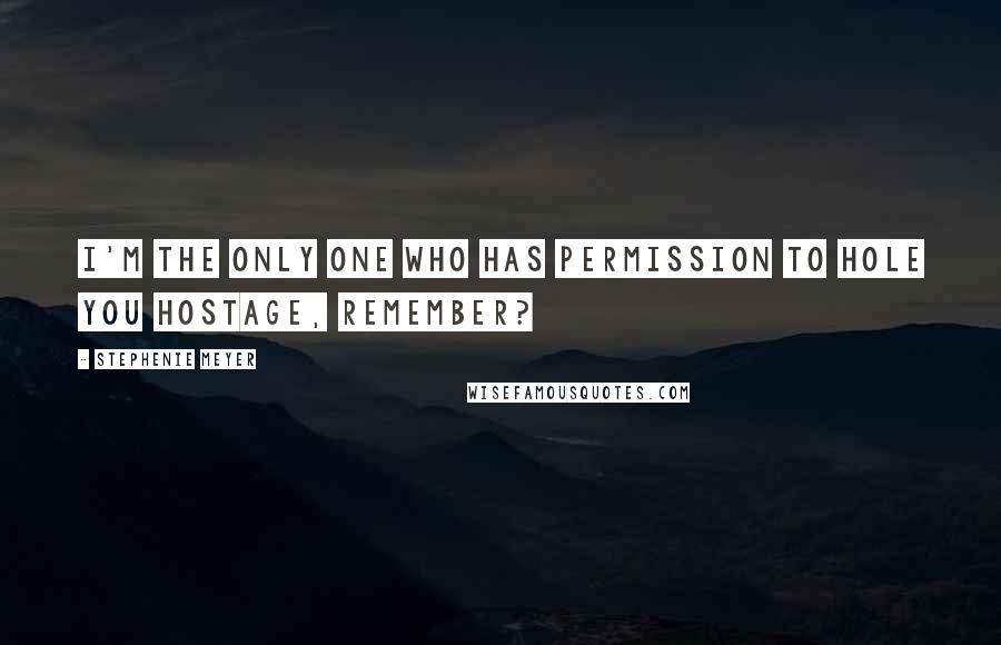 Stephenie Meyer Quotes: I'm the only one who has permission to hole you hostage, remember?