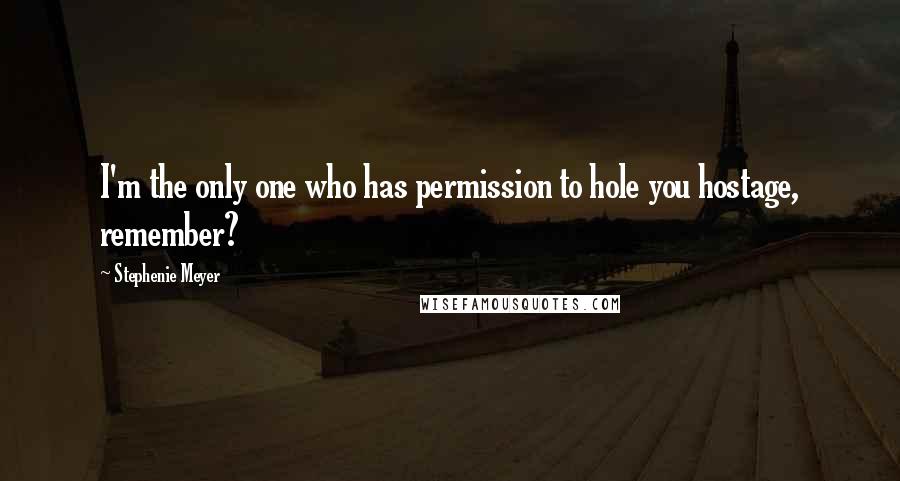 Stephenie Meyer Quotes: I'm the only one who has permission to hole you hostage, remember?