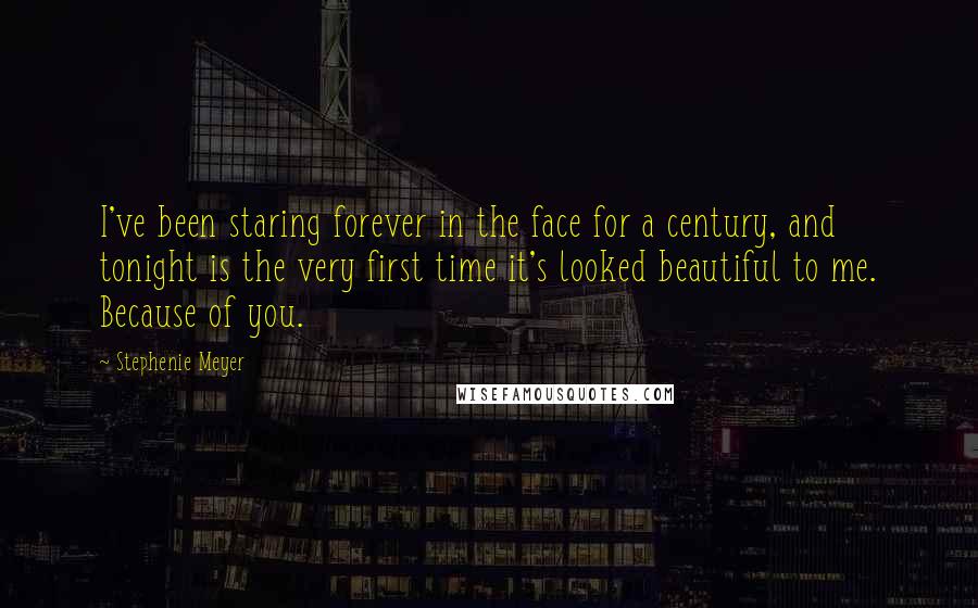 Stephenie Meyer Quotes: I've been staring forever in the face for a century, and tonight is the very first time it's looked beautiful to me. Because of you.