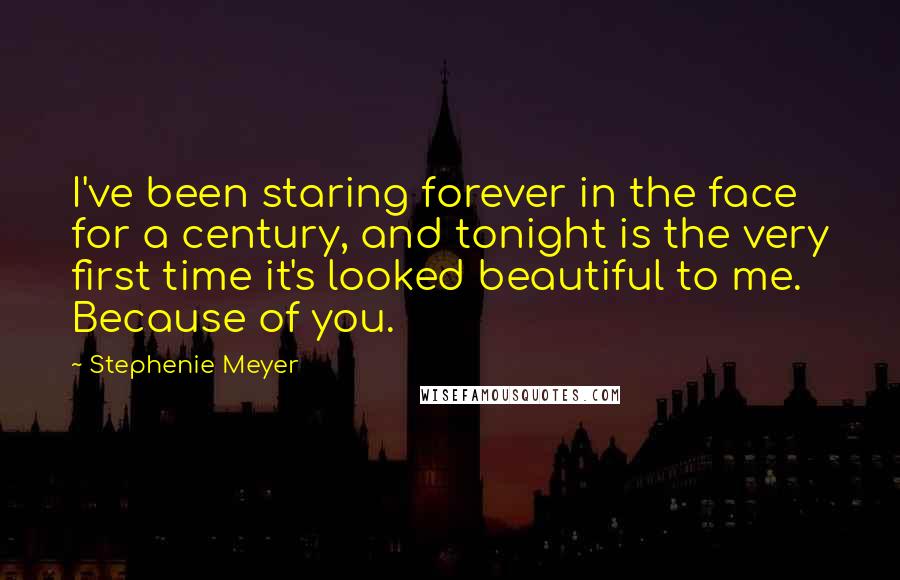 Stephenie Meyer Quotes: I've been staring forever in the face for a century, and tonight is the very first time it's looked beautiful to me. Because of you.