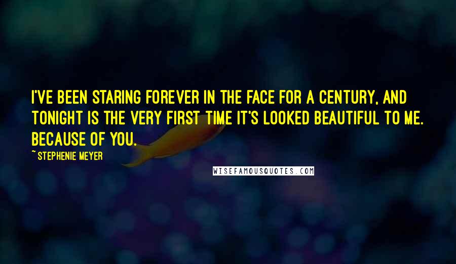 Stephenie Meyer Quotes: I've been staring forever in the face for a century, and tonight is the very first time it's looked beautiful to me. Because of you.