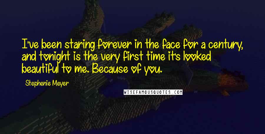 Stephenie Meyer Quotes: I've been staring forever in the face for a century, and tonight is the very first time it's looked beautiful to me. Because of you.