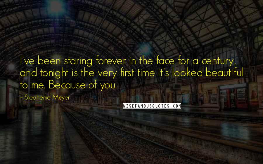 Stephenie Meyer Quotes: I've been staring forever in the face for a century, and tonight is the very first time it's looked beautiful to me. Because of you.